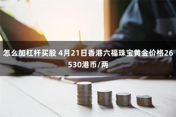 怎么加杠杆买股 4月21日香港六福珠宝黄金价格26530