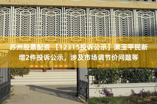 苏州股票配资 【12315投诉公示】漱玉平民新增2件投诉公示，涉及市场调节价问题等