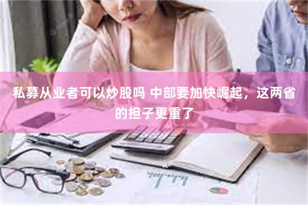 私募从业者可以炒股吗 中部要加快崛起，这两省的担子更重了