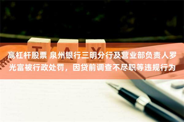 高杠杆股票 泉州银行三明分行及营业部负责人罗光富被行政处罚，因贷前调查不尽职等违规行为