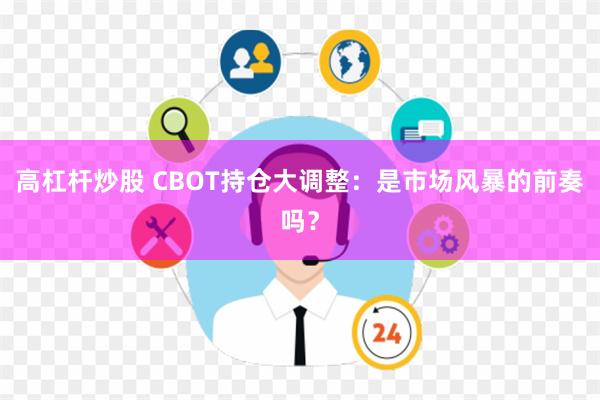 高杠杆炒股 CBOT持仓大调整：是市场风暴的前奏吗？