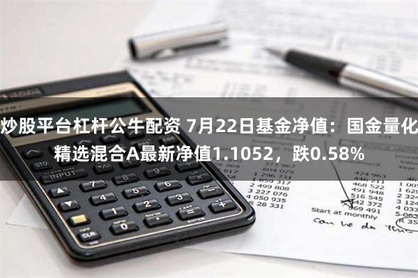 炒股平台杠杆公牛配资 7月22日基金净值：国金量化精选混合A最新净值1.1052，跌0.58%