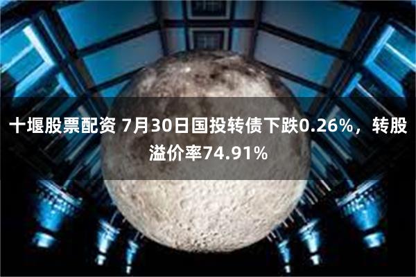 十堰股票配资 7月30日国投转债下跌0.26%，转股溢价率74.91%