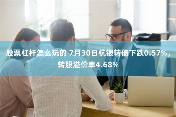 股票杠杆怎么玩的 7月30日杭银转债下跌0.57%，转股溢价率4.68%