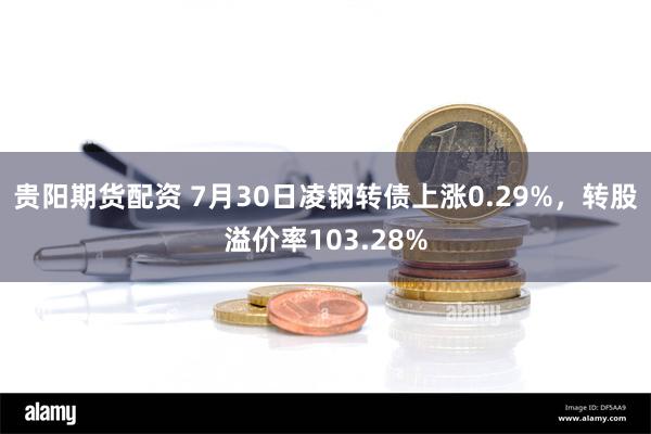 贵阳期货配资 7月30日凌钢转债上涨0.29%，转股溢价率103.28%