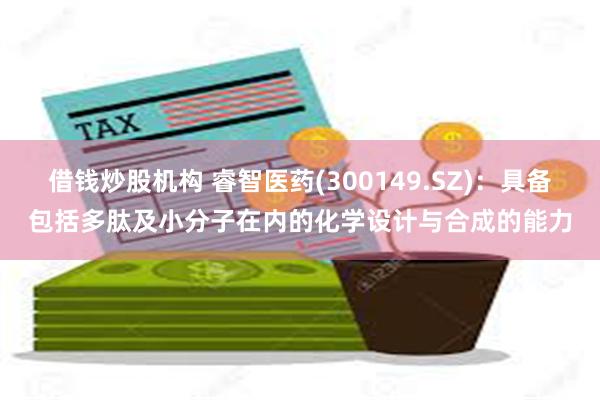 借钱炒股机构 睿智医药(300149.SZ)：具备包括多肽及小分子在内的化学设计与合成的能力