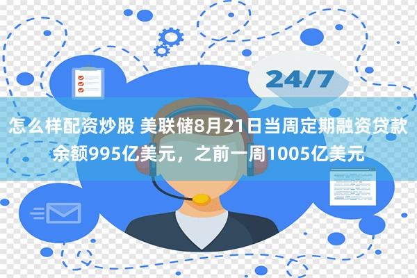 怎么样配资炒股 美联储8月21日当周定期融资贷款余额995亿美元，之前一周1005亿美元