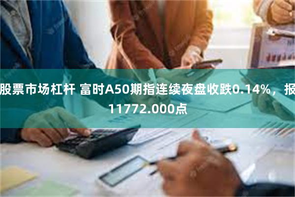 股票市场杠杆 富时A50期指连续夜盘收跌0.14%，报11772.000点