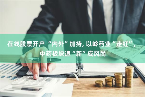 在线股票开户 “内外”加持, 以岭药业“走红”, 中药板块追“新”成风尚