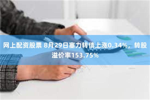 网上配资股票 8月29日塞力转债上涨0.34%，转股溢价