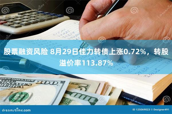 股票融资风险 8月29日佳力转债上涨0.72%，转股溢价