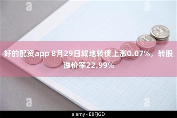 好的配资app 8月29日城地转债上涨0.07%，转股溢价率22.99%