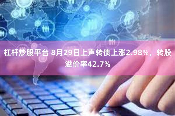 杠杆炒股平台 8月29日上声转债上涨2.98%，转股溢价率42.7%