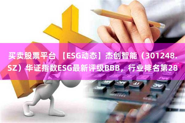 买卖股票平台 【ESG动态】杰创智能（301248.SZ）华证指数ESG最新评级BBB，行业排名第28