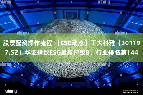 股票配资操作流程 【ESG动态】工大科雅（301197.SZ）华证指数ESG最新评级B，行业排名第144