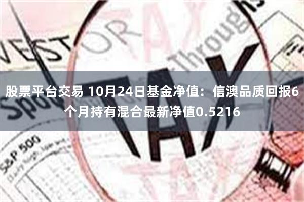 股票平台交易 10月24日基金净值：信澳品质回报6个月持有混合最新净值0.5216