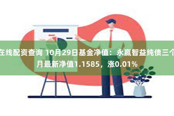 在线配资查询 10月29日基金净值：永赢智益纯债三个月最