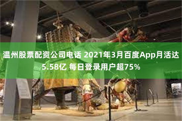 温州股票配资公司电话 2021年3月百度App月活达5.58亿 每日登录用户超75%