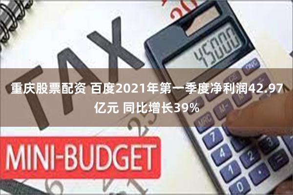 重庆股票配资 百度2021年第一季度净利润42.97亿元 同比增长39%