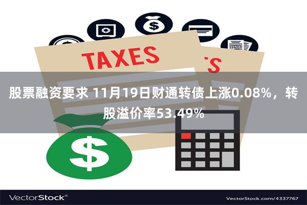 股票融资要求 11月19日财通转债上涨0.08%，转股溢价率53.49%