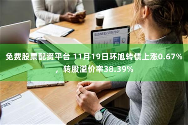 免费股票配资平台 11月19日环旭转债上涨0.67%，转股溢价率38.39%