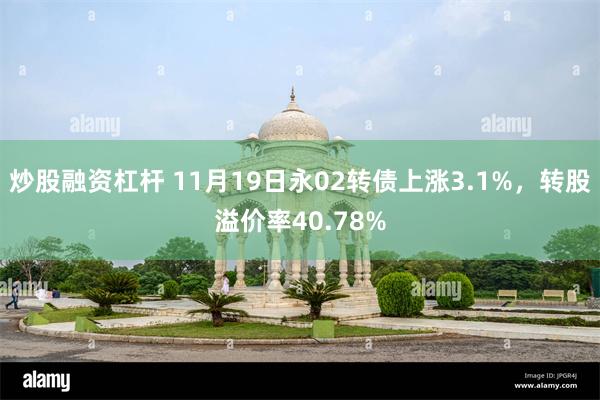 炒股融资杠杆 11月19日永02转债上涨3.1%，转股溢