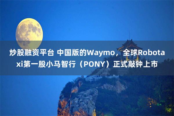 炒股融资平台 中国版的Waymo，全球Robotaxi第