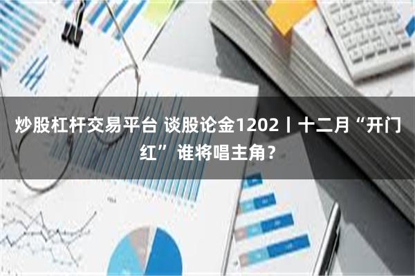 炒股杠杆交易平台 谈股论金1202丨十二月“开门红” 谁将唱主角？