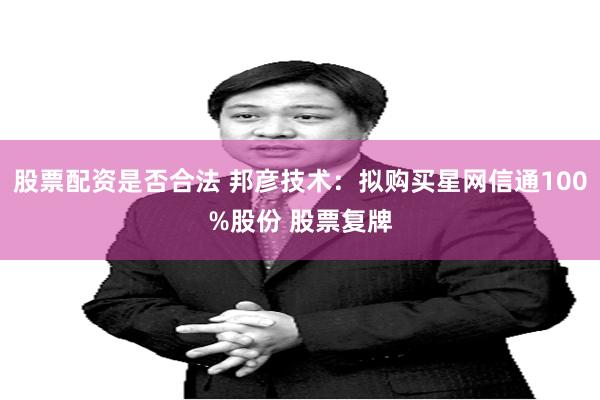 股票配资是否合法 邦彦技术：拟购买星网信通100%股份 股票复牌