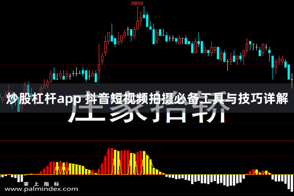 炒股杠杆app 抖音短视频拍摄必备工具与技巧详解