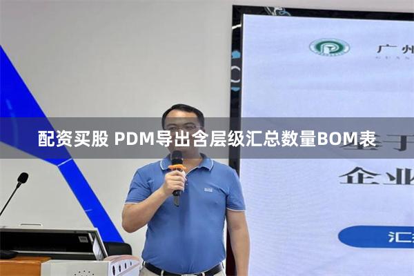 配资买股 PDM导出含层级汇总数量BOM表