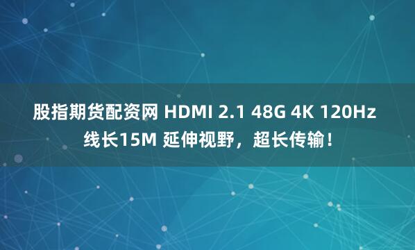 股指期货配资网 HDMI 2.1 48G 4K 120Hz 线长15M 延伸视野，超长传输！