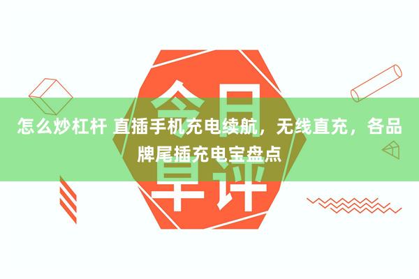 怎么炒杠杆 直插手机充电续航，无线直充，各品牌尾插充电宝盘点