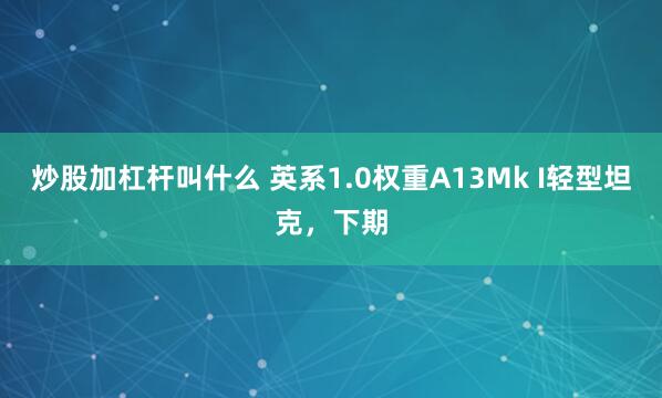 炒股加杠杆叫什么 英系1.0权重A13Mk I轻型坦克，下期