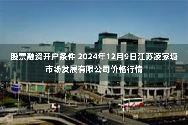 股票融资开户条件 2024年12月9日江苏凌家塘市场发展有限公司价格行情