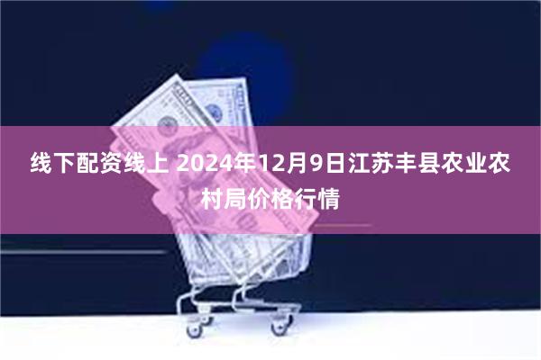 线下配资线上 2024年12月9日江苏丰县农业农村局价格行情