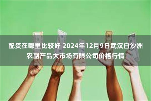 配资在哪里比较好 2024年12月9日武汉白沙洲农副产品大市场有限公司价格行情