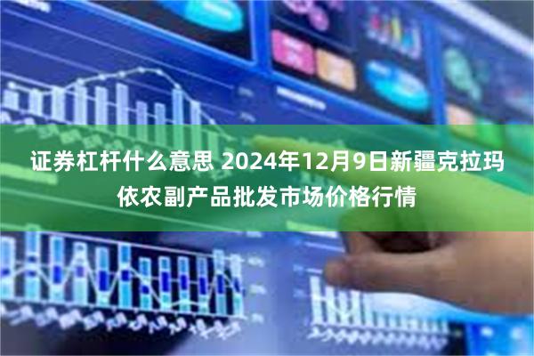 证券杠杆什么意思 2024年12月9日新疆克拉玛依农副产品批发市场价格行情