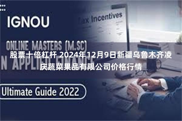 股票十倍杠杆 2024年12月9日新疆乌鲁木齐凌庆蔬菜果品有限公司价格行情