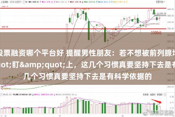 股票融资哪个平台好 提醒男性朋友：若不想被前列腺增生&quot;盯&quot;上，这几个习惯真要坚持下去是有科学依据的