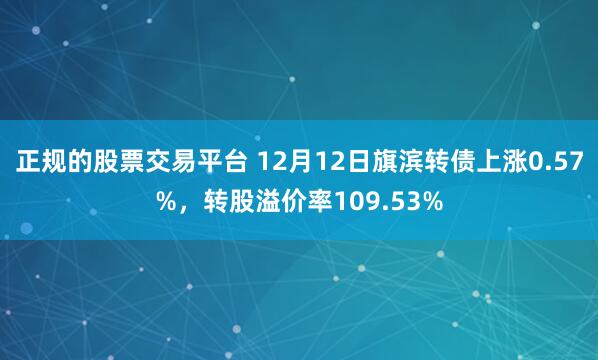 正规的股票交易平台 12月12日旗滨转债上涨0.57%，转股溢价率109.53%