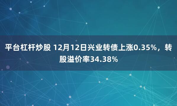 平台杠杆炒股 12月12日兴业转债上涨0.35%，转股溢价率34.38%