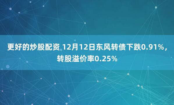 更好的炒股配资 12月12日东风转债下跌0.91%，转股溢价率0.25%