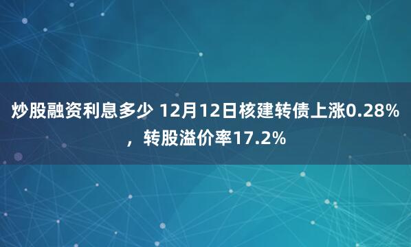 炒股融资利息多少 12月12日核建转债上涨0.28%，转股溢价率17.2%