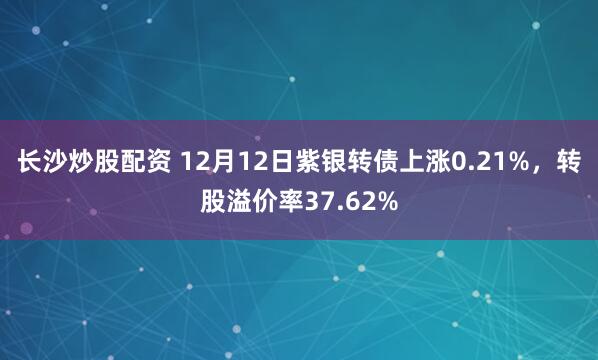 长沙炒股配资 12月12日紫银转债上涨0.21%，转股溢价率37.62%