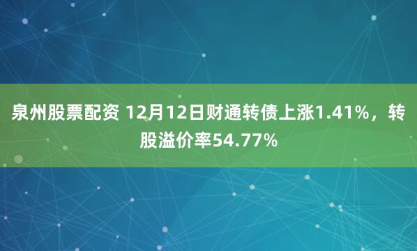 泉州股票配资 12月12日财通转债上涨1.41%，转股溢价率54.77%