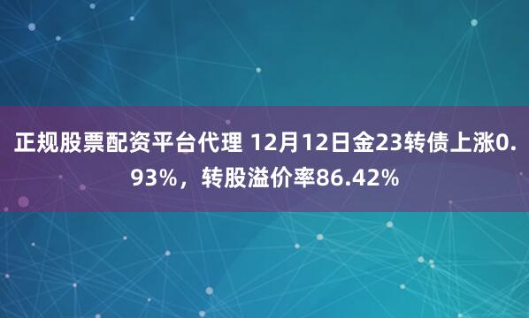 正规股票配资平台代理 12月12日金23转债上涨0.93%，转股溢价率86.42%