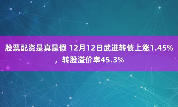 股票配资是真是假 12月12日武进转债上涨1.45%，转股溢价率45.3%