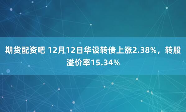 期货配资吧 12月12日华设转债上涨2.38%，转股溢价率15.34%