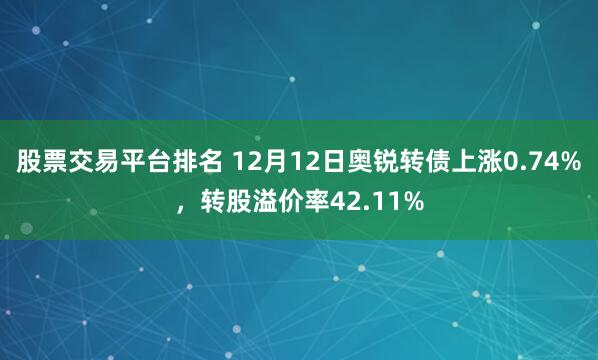 股票交易平台排名 12月12日奥锐转债上涨0.74%，转股溢价率42.11%